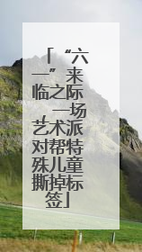 “六一”来临之际，一场艺术派对帮特殊儿童撕掉标签